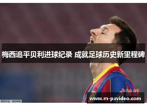 梅西追平贝利进球纪录 成就足球历史新里程碑 梅西追平贝利进球纪录 成就足球历史新里程碑