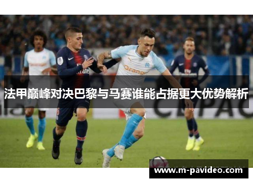法甲巅峰对决巴黎与马赛谁能占据更大优势解析