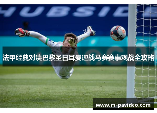 法甲经典对决巴黎圣日耳曼迎战马赛赛事观战全攻略 法甲经典对决巴黎圣日耳曼迎战马赛赛事观战全攻略