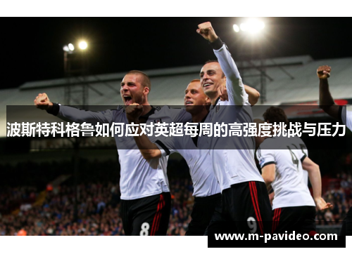 波斯特科格鲁如何应对英超每周的高强度挑战与压力