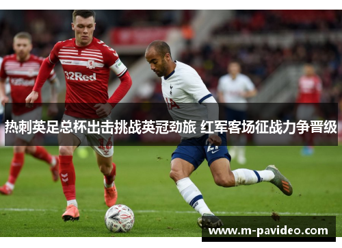 热刺英足总杯出击挑战英冠劲旅 红军客场征战力争晋级