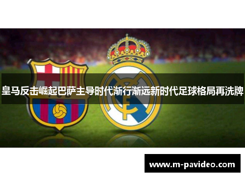 皇马反击崛起巴萨主导时代渐行渐远新时代足球格局再洗牌