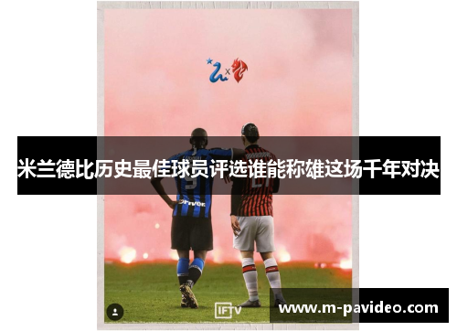 米兰德比历史最佳球员评选谁能称雄这场千年对决 米兰德比历史最佳球员评选谁能称雄这场千年对决