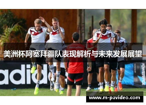 美洲杯阿塞拜疆队表现解析与未来发展展望