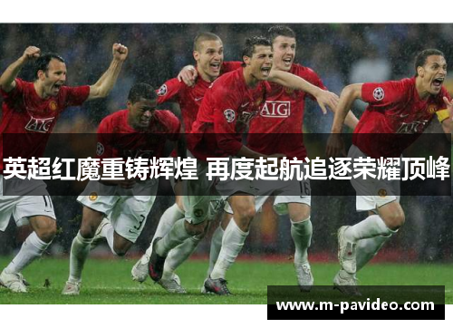 英超红魔重铸辉煌 再度起航追逐荣耀顶峰 英超红魔重铸辉煌 再度起航追逐荣耀顶峰
