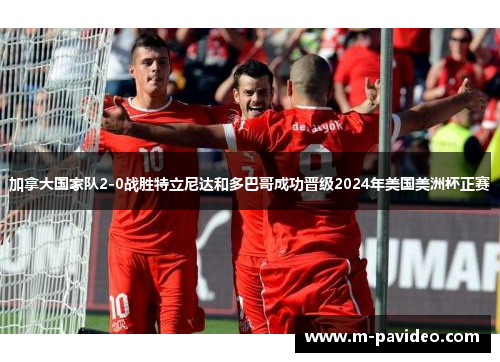 加拿大国家队2-0战胜特立尼达和多巴哥成功晋级2024年美国美洲杯正赛