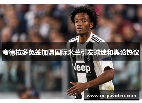 夸德拉多免签加盟国际米兰引发球迷和舆论热议 夸德拉多免签加盟国际米兰引发球迷和舆论热议