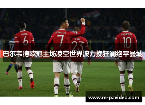 巴尔韦德欧冠主场凌空世界波力挽狂澜绝平曼城 巴尔韦德欧冠主场凌空世界波力挽狂澜绝平曼城