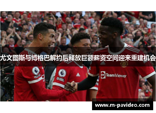 尤文图斯与博格巴解约后释放巨额薪资空间迎来重建机会 尤文图斯与博格巴解约后释放巨额薪资空间迎来重建机会