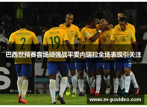 巴西世预赛客场顽强战平委内瑞拉全场表现引关注