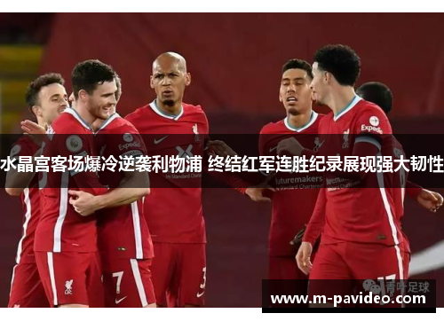 水晶宫客场爆冷逆袭利物浦 终结红军连胜纪录展现强大韧性