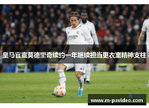 皇马官宣莫德里奇续约一年继续担当更衣室精神支柱