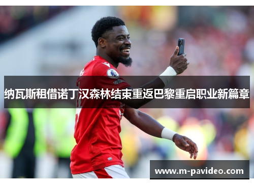 纳瓦斯租借诺丁汉森林结束重返巴黎重启职业新篇章