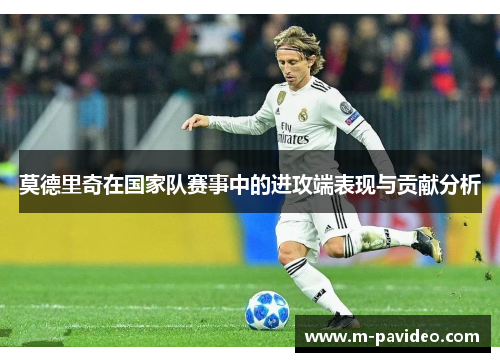 莫德里奇在国家队赛事中的进攻端表现与贡献分析