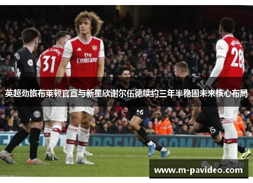 英超劲旅布莱顿官宣与新星欣谢尔伍德续约三年半稳固未来核心布局