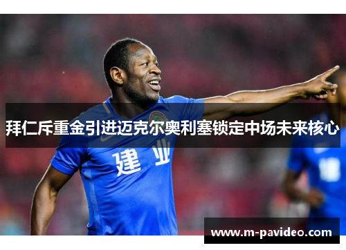 拜仁斥重金引进迈克尔奥利塞锁定中场未来核心