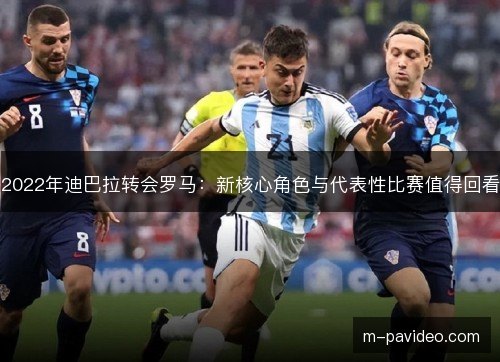 2022年迪巴拉转会罗马：新核心角色与代表性比赛值得回看